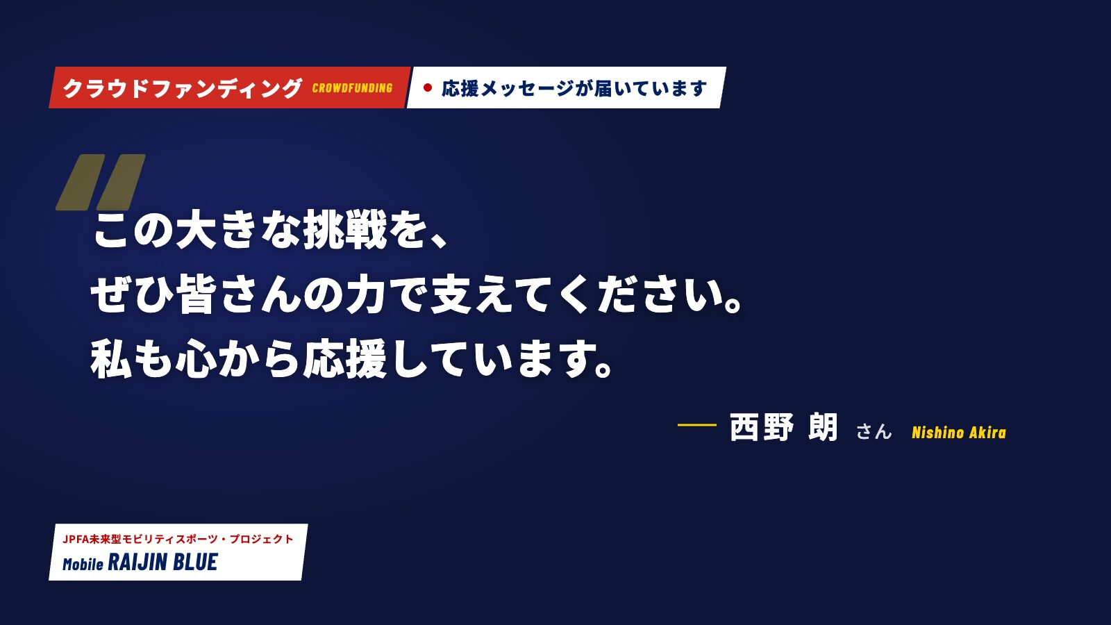 応援メッセージが届いています。「この大きな挑戦を、ぜひ皆さんの力で支えてください。私も心から応援しています。」西野 朗さん